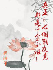 兵王：七個戰友竟都是千金小姐！